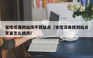 蓬莱宝塔搭建网站找不到站点（宝塔没有找到站点页面怎么修改）