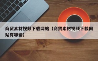 蓬莱商贸素材视频下载网站（商贸素材视频下载网站有哪些）