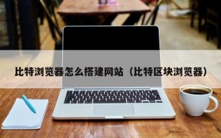 蓬莱比特浏览器怎么搭建网站（比特区块浏览器）