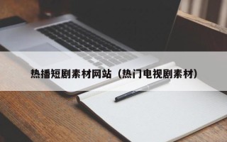 蓬莱热播短剧素材网站（热门电视剧素材）