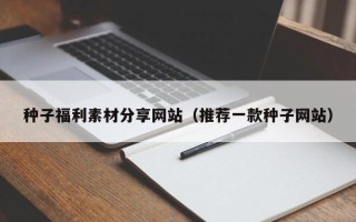 蓬莱种子福利素材分享网站（推荐一款种子网站）