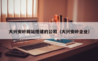 蓬莱大兴安岭网站搭建的公司（大兴安岭企业）