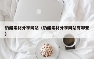 蓬莱奶酪素材分享网站（奶酪素材分享网站有哪些）