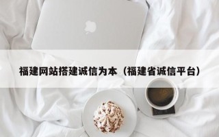 蓬莱福建网站搭建诚信为本（福建省诚信平台）