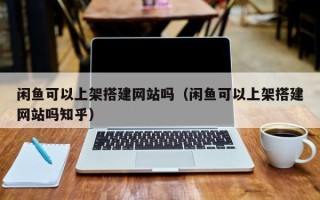 蓬莱闲鱼可以上架搭建网站吗（闲鱼可以上架搭建网站吗知乎）