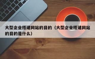 蓬莱大型企业搭建网站的目的（大型企业搭建网站的目的是什么）