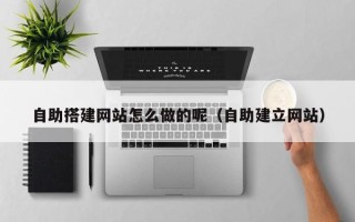 蓬莱自助搭建网站怎么做的呢（自助建立网站）