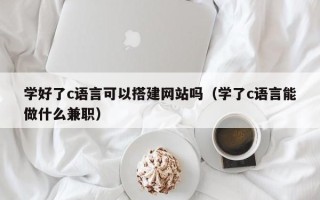蓬莱学好了c语言可以搭建网站吗（学了c语言能做什么兼职）