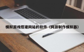 蓬莱模拟游戏搭建网站的软件（网游制作模拟器）