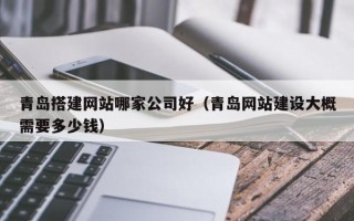 蓬莱青岛搭建网站哪家公司好（青岛网站建设大概需要多少钱）