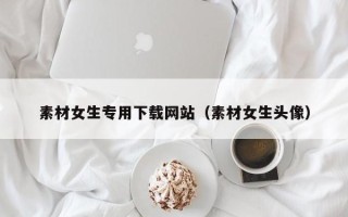 蓬莱素材女生专用下载网站（素材女生头像）